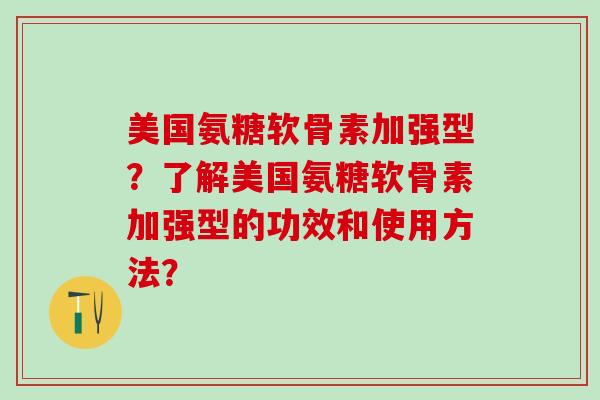 美国氨糖软骨素加强型？了解美国氨糖软骨素加强型的功效和使用方法？