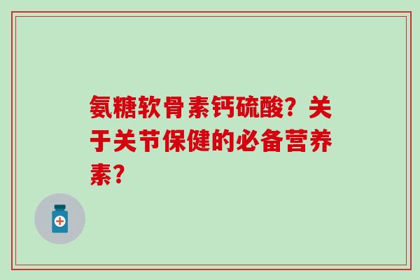 氨糖软骨素钙硫酸？关于关节保健的必备营养素？