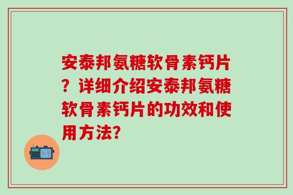 安泰邦氨糖软骨素钙片？详细介绍安泰邦氨糖软骨素钙片的功效和使用方法？