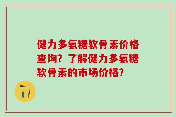 健力多氨糖软骨素价格查询？了解健力多氨糖软骨素的市场价格？