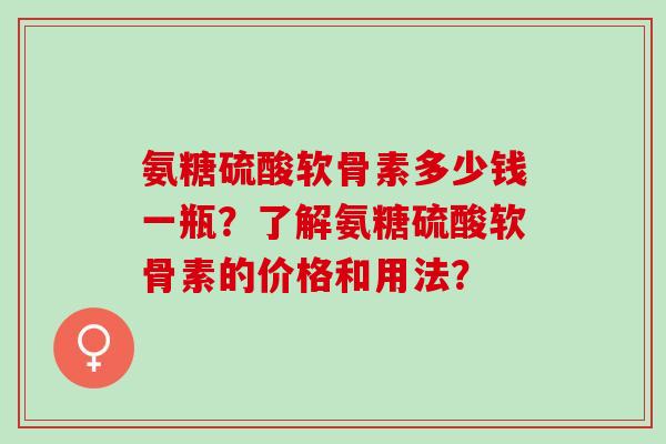氨糖硫酸软骨素多少钱一瓶？了解氨糖硫酸软骨素的价格和用法？