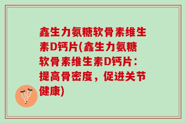 鑫生力氨糖软骨素维生素D钙片(鑫生力氨糖软骨素维生素D钙片:提高骨密度,促进关节健康) 鑫生力氨糖软骨素维生素D钙片(鑫生力氨糖软骨素维生素D钙片:提高骨密度,促进关节健康)