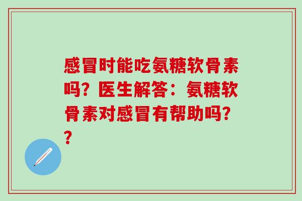 感冒时能吃氨糖软骨素吗？医生解答：氨糖软骨素对感冒有帮助吗？？