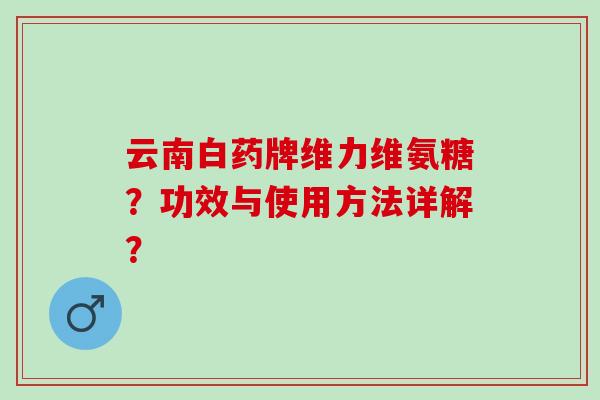 云南白药牌维力维氨糖？功效与使用方法详解？