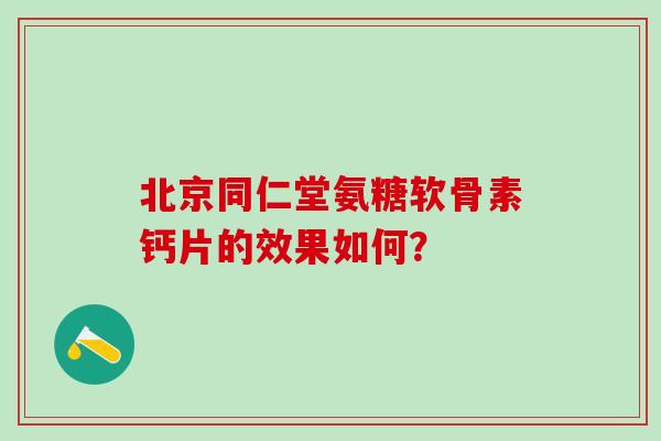 北京同仁堂氨糖软骨素钙片的效果如何？