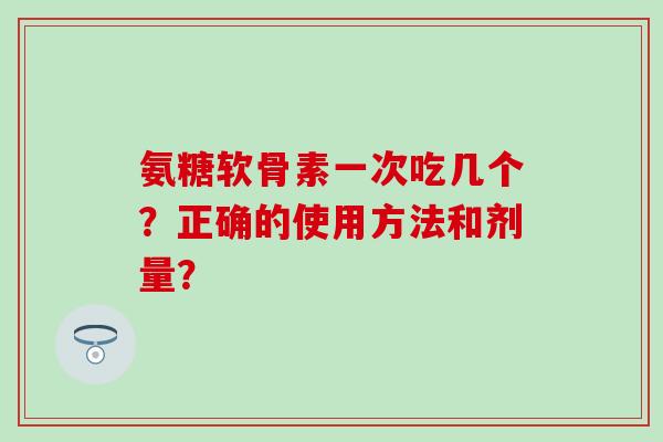 氨糖软骨素一次吃几个？正确的使用方法和剂量？