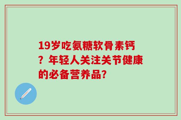 19岁吃氨糖软骨素钙？年轻人关注关节健康的必备营养品？