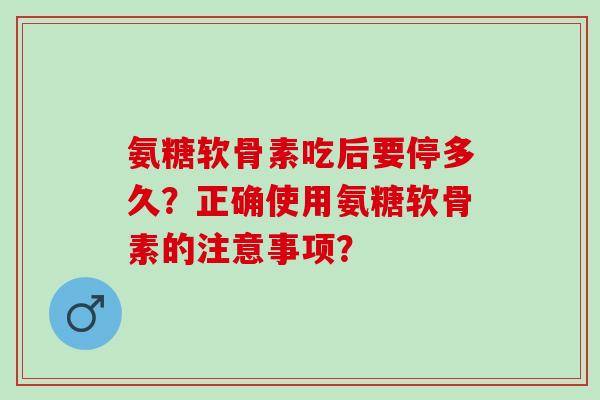 氨糖软骨素吃后要停多久？正确使用氨糖软骨素的注意事项？
