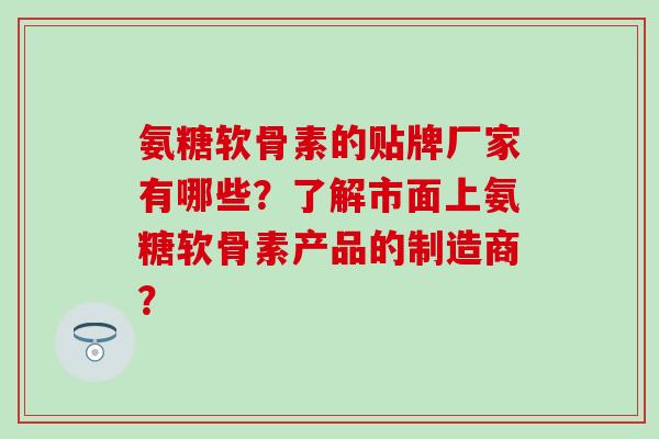 氨糖软骨素的贴牌厂家有哪些？了解市面上氨糖软骨素产品的制造商？