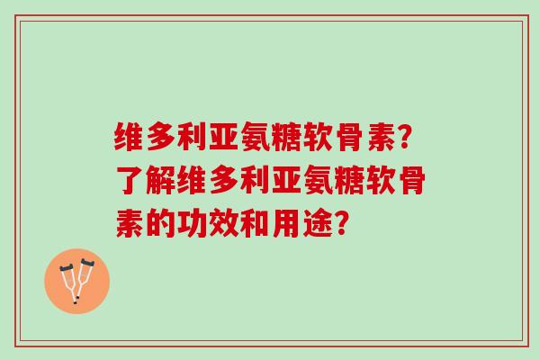 维多利亚氨糖软骨素？了解维多利亚氨糖软骨素的功效和用途？