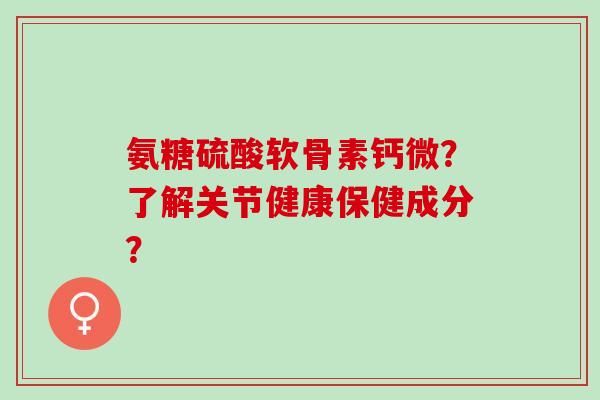 氨糖硫酸软骨素钙微？了解关节健康保健成分？
