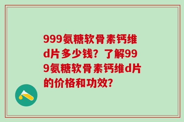999氨糖软骨素钙维d片多少钱？了解999氨糖软骨素钙维d片的价格和功效？