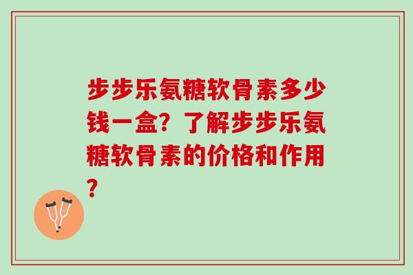 步步乐氨糖软骨素多少钱一盒？了解步步乐氨糖软骨素的价格和作用？