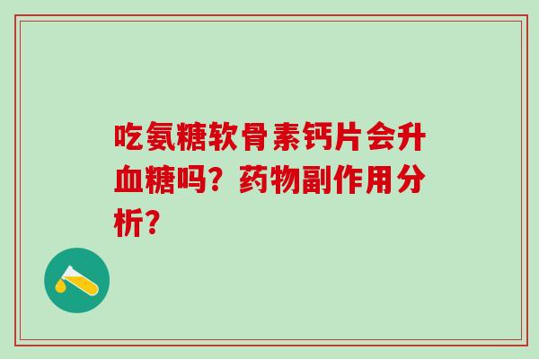 吃氨糖软骨素钙片会升血糖吗？药物副作用分析？