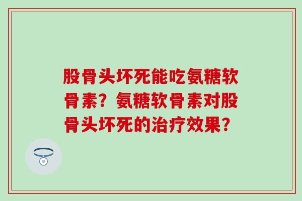 股骨头坏死能吃氨糖软骨素？氨糖软骨素对股骨头坏死的治疗效果？