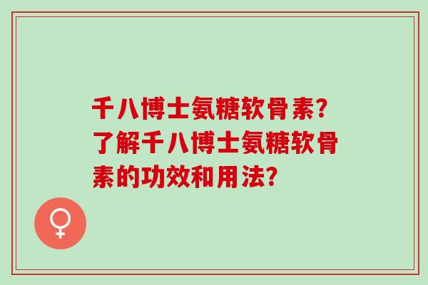 千八博士氨糖软骨素？了解千八博士氨糖软骨素的功效和用法？