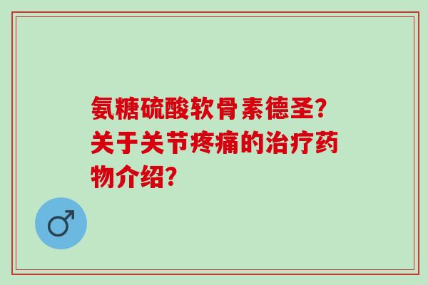 氨糖硫酸软骨素德圣？关于关节疼痛的治疗药物介绍？