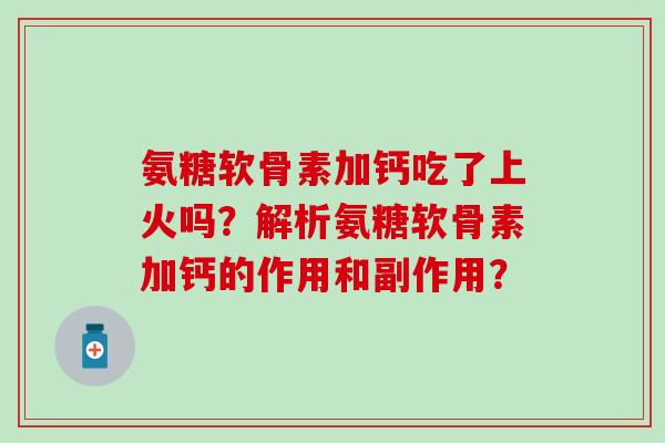 氨糖软骨素加钙吃了上火吗？解析氨糖软骨素加钙的作用和副作用？