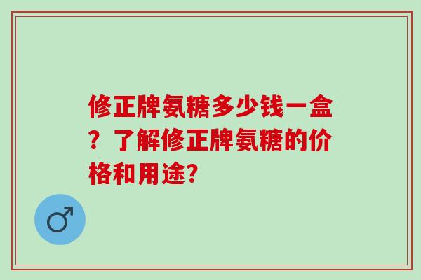修正牌氨糖多少钱一盒？了解修正牌氨糖的价格和用途？
