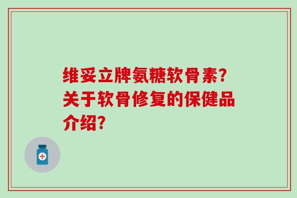 维妥立牌氨糖软骨素？关于软骨修复的保健品介绍？