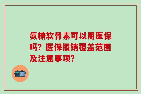 氨糖软骨素可以用医保吗?医保报销覆盖范围及注意事项? 氨糖软骨素可以用医保吗?医保报销覆盖范围及注意事项?