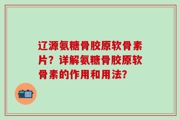 辽源氨糖骨胶原软骨素片？详解氨糖骨胶原软骨素的作用和用法？
