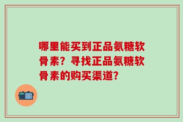 哪里能买到正品氨糖软骨素？寻找正品氨糖软骨素的购买渠道？