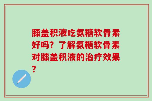 膝盖积液吃氨糖软骨素好吗?了解氨糖软骨素对膝盖积液的效果? 膝盖积液吃氨糖软骨素好吗?了解氨糖软骨素对膝盖积液的效果?