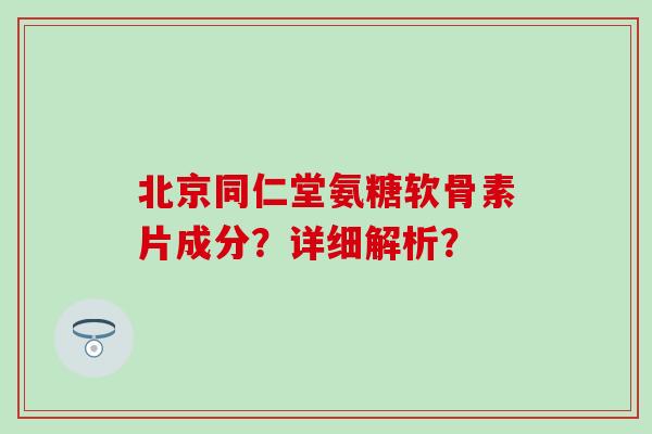 北京同仁堂氨糖软骨素片成分？详细解析？