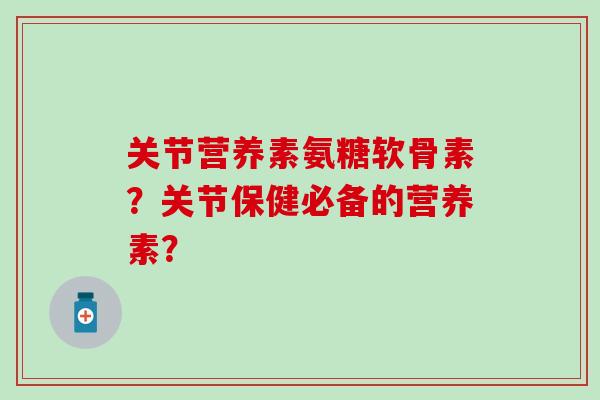 关节营养素氨糖软骨素？关节保健必备的营养素？