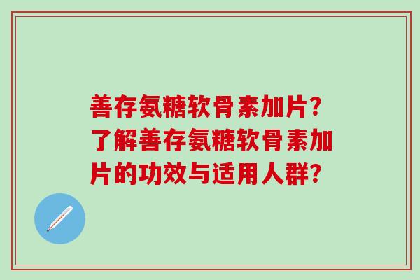 善存氨糖软骨素加片？了解善存氨糖软骨素加片的功效与适用人群？