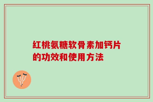 红桃氨糖软骨素加钙片的功效和使用方法 红桃氨糖软骨素加钙片的功效和使用方法