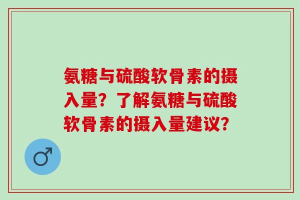 氨糖与硫酸软骨素的摄入量？了解氨糖与硫酸软骨素的摄入量建议？