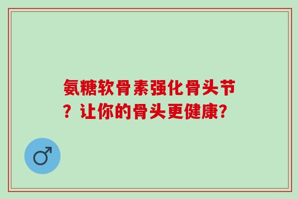 氨糖软骨素强化骨头节？让你的骨头更健康？