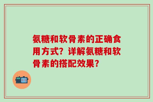 氨糖和软骨素的正确食用方式？详解氨糖和软骨素的搭配效果？