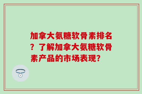 加拿大氨糖软骨素排名？了解加拿大氨糖软骨素产品的市场表现？