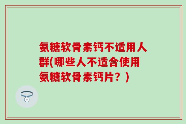 氨糖软骨素钙不适用人群(哪些人不适合使用氨糖软骨素钙片？)