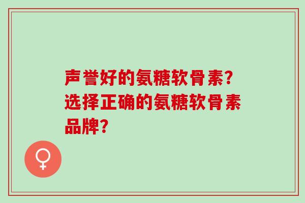 声誉好的氨糖软骨素？选择正确的氨糖软骨素品牌？