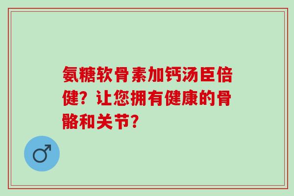 氨糖软骨素加钙汤臣倍健？让您拥有健康的骨骼和关节？