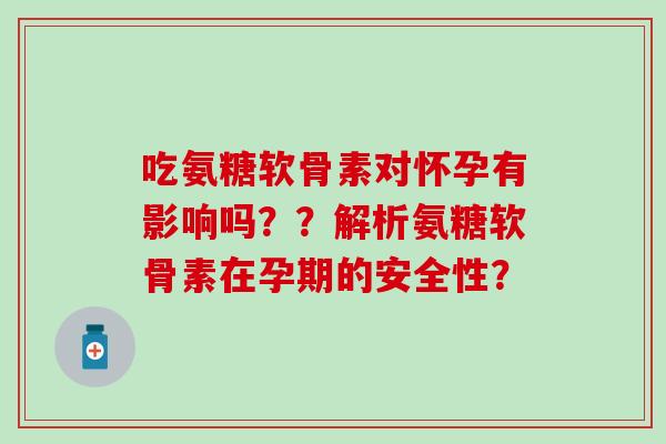 吃氨糖软骨素对怀孕有影响吗？？解析氨糖软骨素在孕期的安全性？