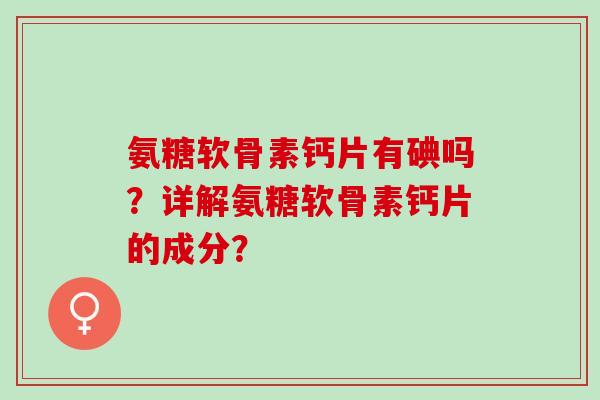 氨糖软骨素钙片有碘吗？详解氨糖软骨素钙片的成分？