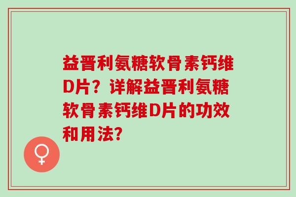 益晋利氨糖软骨素钙维D片？详解益晋利氨糖软骨素钙维D片的功效和用法？