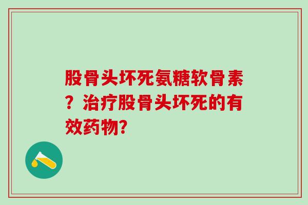 股骨头坏死氨糖软骨素？治疗股骨头坏死的有效药物？