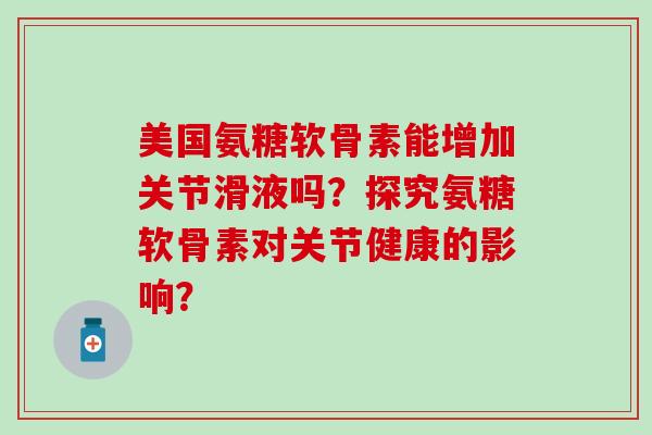美国氨糖软骨素能增加关节滑液吗？探究氨糖软骨素对关节健康的影响？