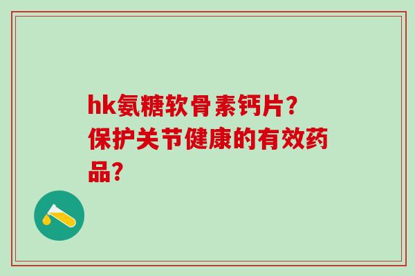 hk氨糖软骨素钙片？保护关节健康的有效药品？