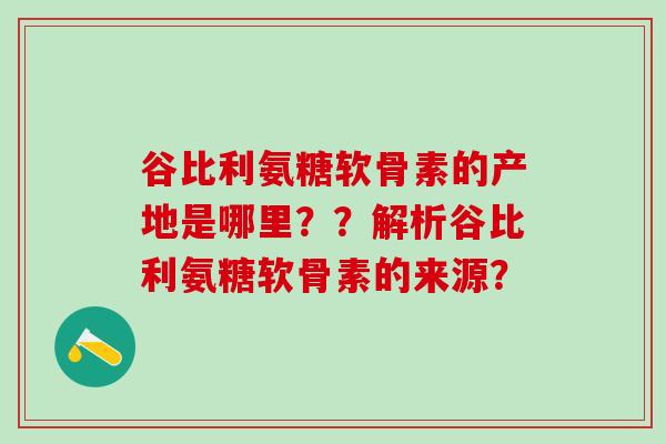 谷比利氨糖软骨素的产地是哪里？？解析谷比利氨糖软骨素的来源？