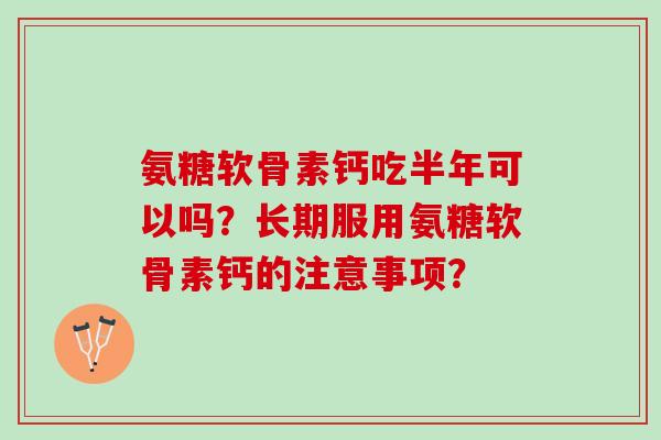 氨糖软骨素钙吃半年可以吗？长期服用氨糖软骨素钙的注意事项？