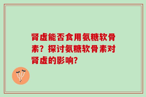 肾虚能否食用氨糖软骨素？探讨氨糖软骨素对肾虚的影响？