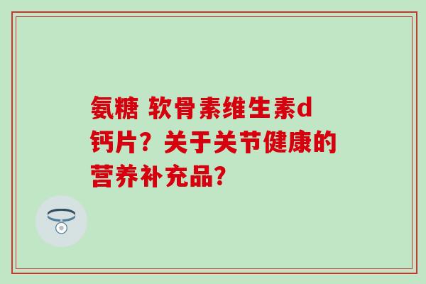 氨糖 软骨素维生素d钙片？关于关节健康的营养补充品？