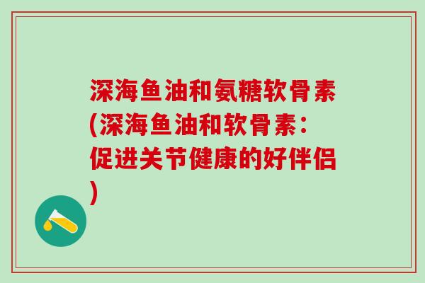 深海鱼油和氨糖软骨素(深海鱼油和软骨素：促进关节健康的好伴侣)